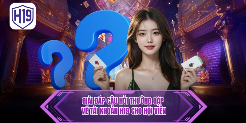 Giải đáp câu hỏi thường gặp về tài khoản H19 cho hội viên