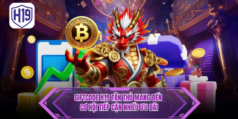 Giftcode H19 tân thủ mang đến cơ hội tiếp cận nhiều ưu đãi