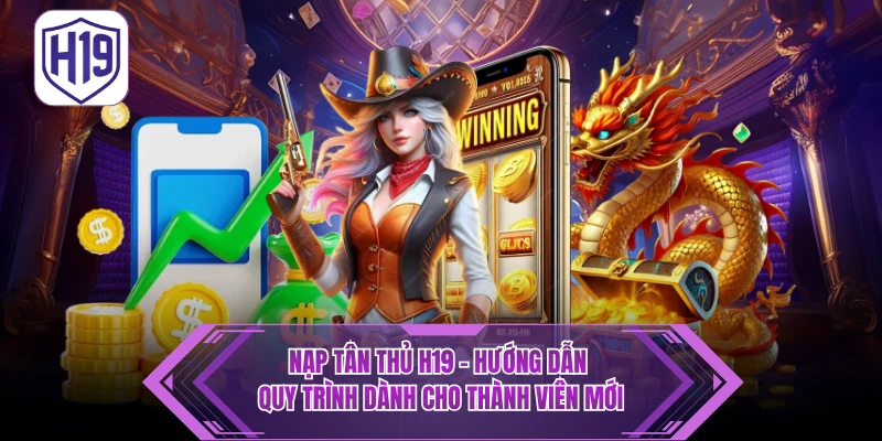 Nạp Tân Thủ H19 - Hướng Dẫn Quy Trình Dành Cho Thành Viên Mới