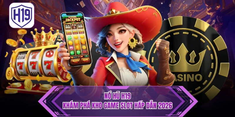 Nổ Hũ H19 – Điểm Đến Săn Thưởng Jackpot Giá Trị Lớn
